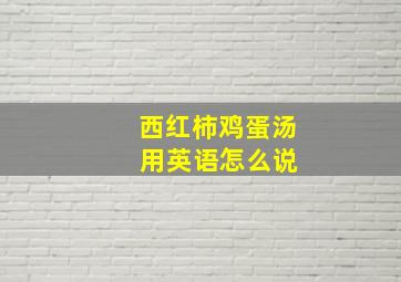 西红柿鸡蛋汤 用英语怎么说